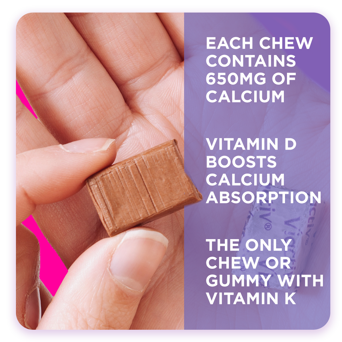 Hand holding Chocolate Calcium chew showing that each chew contains 650mg of Calcium, Vitamin D for Calcium Absorption, and that its the only chew with Vitamin K